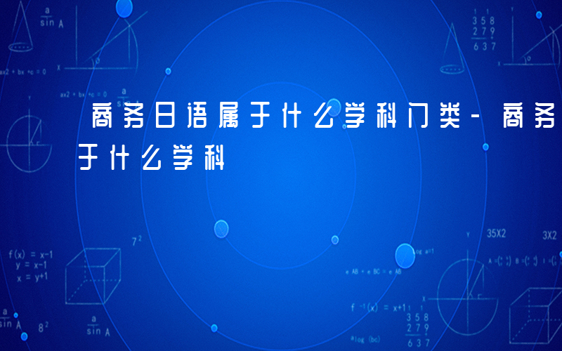 商务日语属于什么学科门类-商务日语  属于什么学科